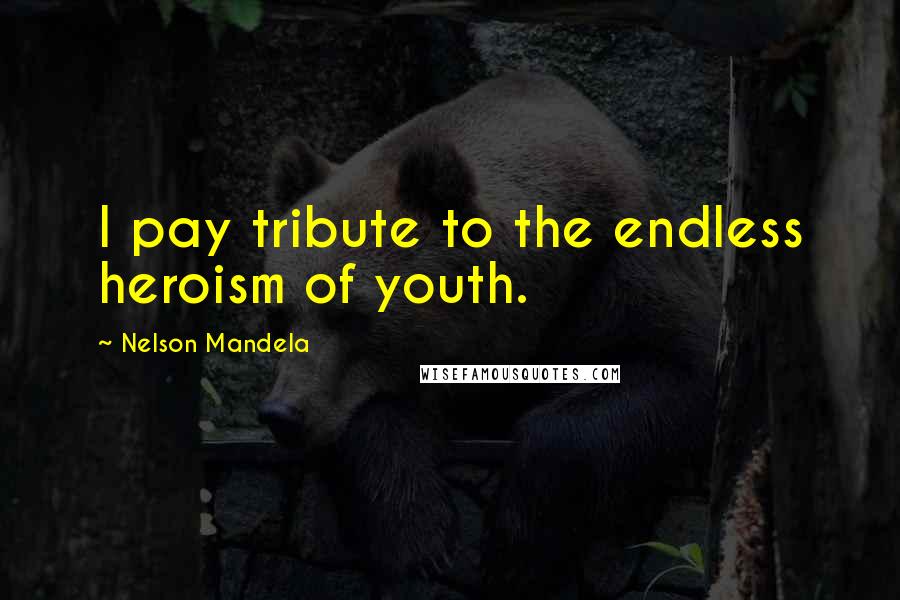 Nelson Mandela Quotes: I pay tribute to the endless heroism of youth.