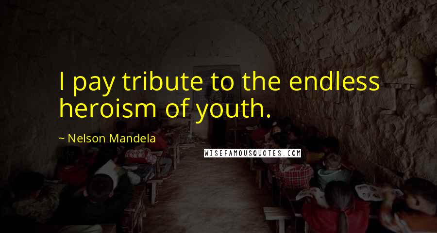 Nelson Mandela Quotes: I pay tribute to the endless heroism of youth.