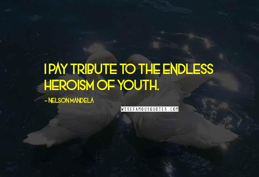 Nelson Mandela Quotes: I pay tribute to the endless heroism of youth.