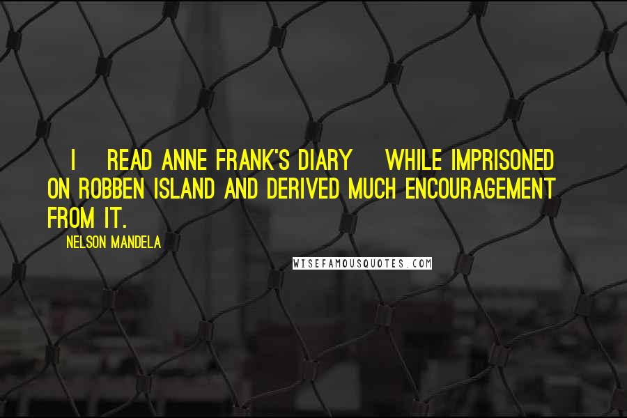 Nelson Mandela Quotes: [I] read Anne Frank's diary [while imprisoned] on Robben Island and derived much encouragement from it.