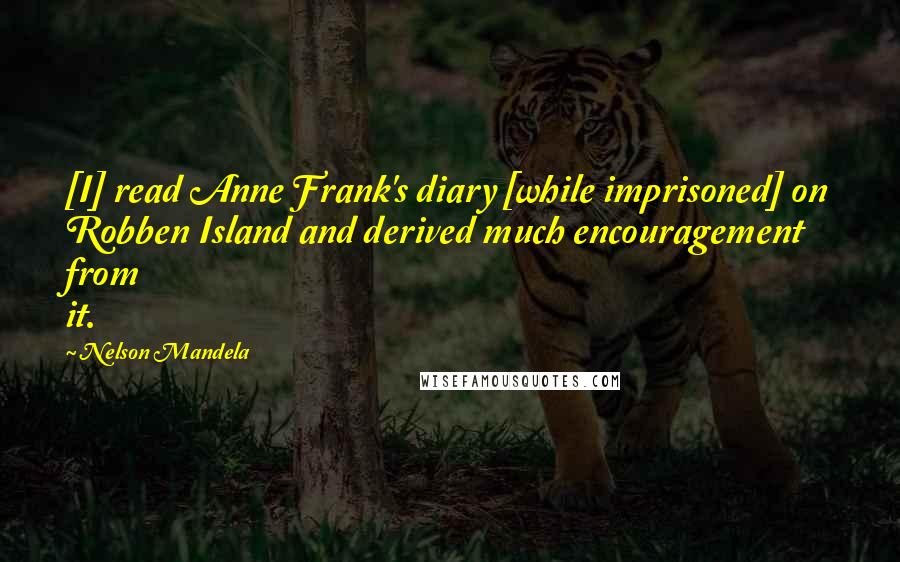Nelson Mandela Quotes: [I] read Anne Frank's diary [while imprisoned] on Robben Island and derived much encouragement from it.