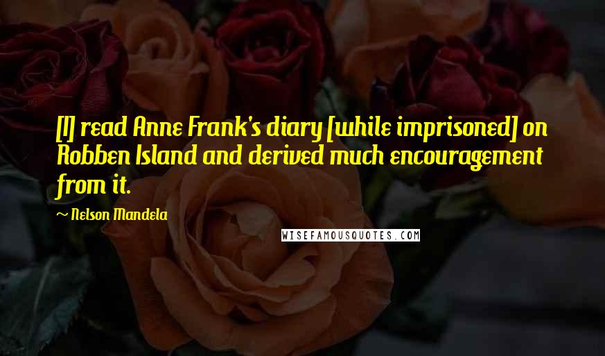 Nelson Mandela Quotes: [I] read Anne Frank's diary [while imprisoned] on Robben Island and derived much encouragement from it.