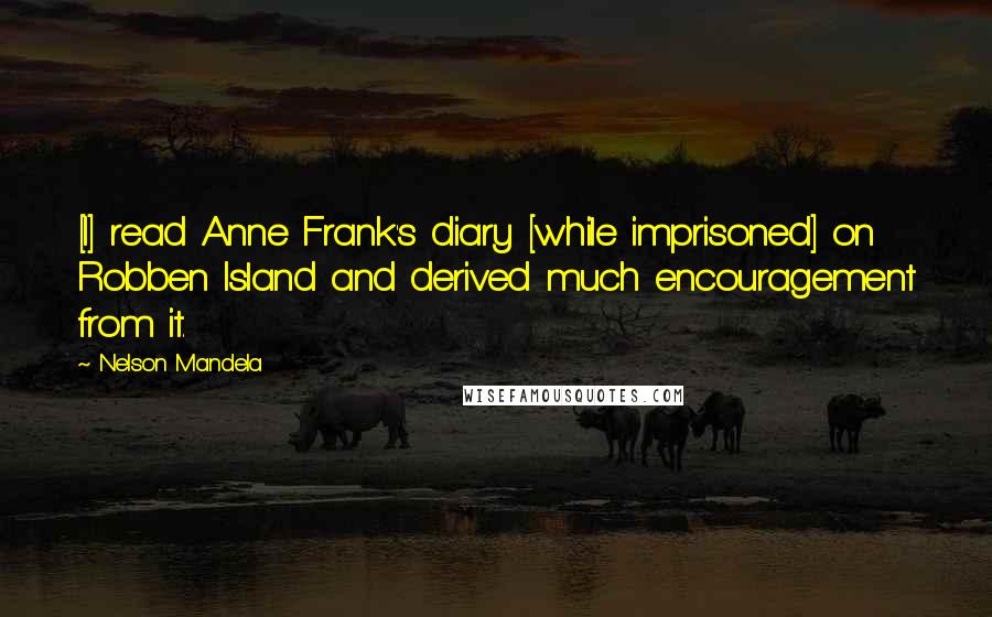 Nelson Mandela Quotes: [I] read Anne Frank's diary [while imprisoned] on Robben Island and derived much encouragement from it.