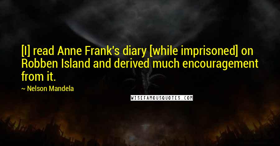 Nelson Mandela Quotes: [I] read Anne Frank's diary [while imprisoned] on Robben Island and derived much encouragement from it.