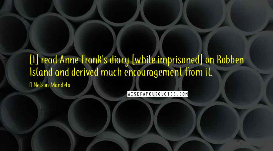 Nelson Mandela Quotes: [I] read Anne Frank's diary [while imprisoned] on Robben Island and derived much encouragement from it.