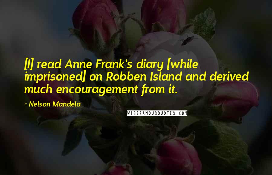 Nelson Mandela Quotes: [I] read Anne Frank's diary [while imprisoned] on Robben Island and derived much encouragement from it.