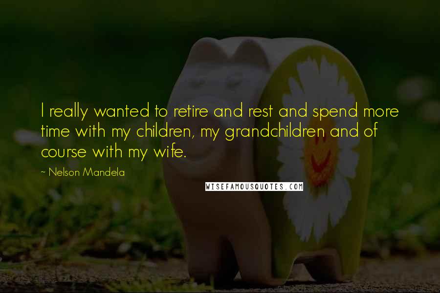Nelson Mandela Quotes: I really wanted to retire and rest and spend more time with my children, my grandchildren and of course with my wife.