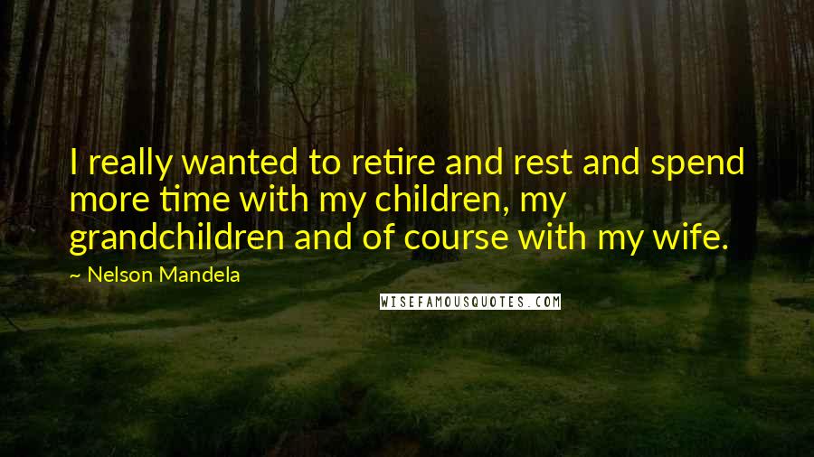 Nelson Mandela Quotes: I really wanted to retire and rest and spend more time with my children, my grandchildren and of course with my wife.