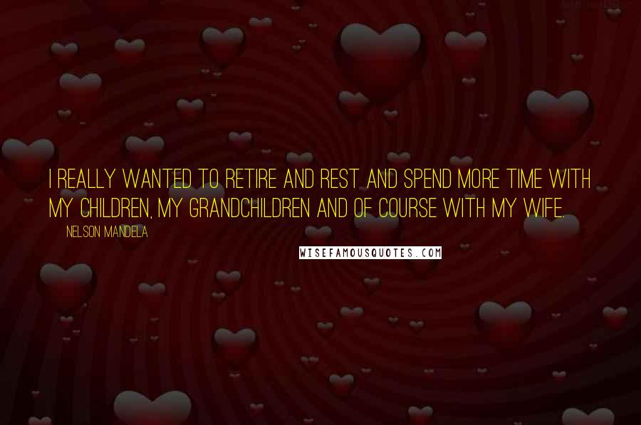 Nelson Mandela Quotes: I really wanted to retire and rest and spend more time with my children, my grandchildren and of course with my wife.