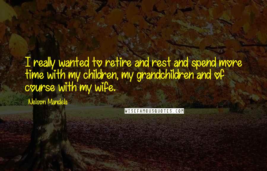 Nelson Mandela Quotes: I really wanted to retire and rest and spend more time with my children, my grandchildren and of course with my wife.