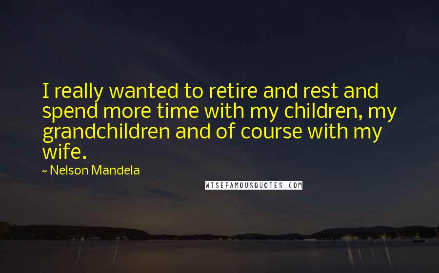 Nelson Mandela Quotes: I really wanted to retire and rest and spend more time with my children, my grandchildren and of course with my wife.