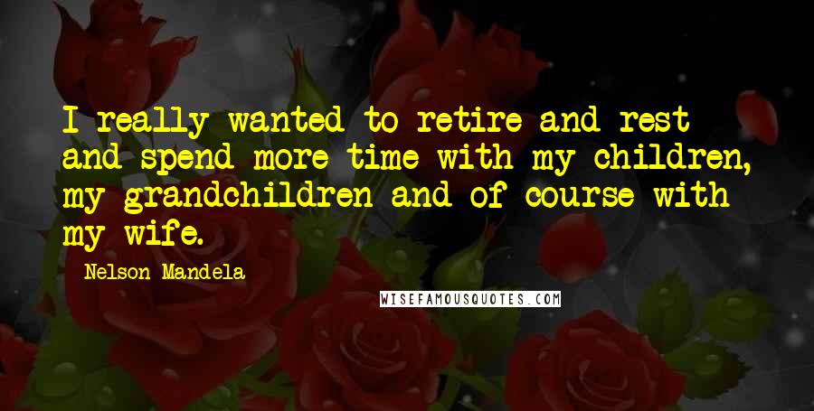 Nelson Mandela Quotes: I really wanted to retire and rest and spend more time with my children, my grandchildren and of course with my wife.