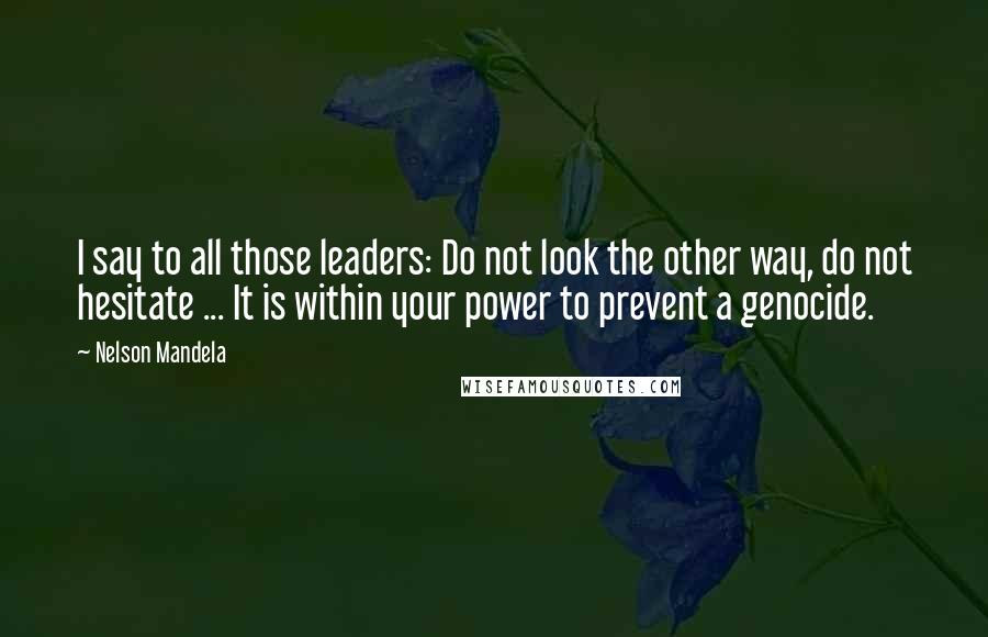 Nelson Mandela Quotes: I say to all those leaders: Do not look the other way, do not hesitate ... It is within your power to prevent a genocide.