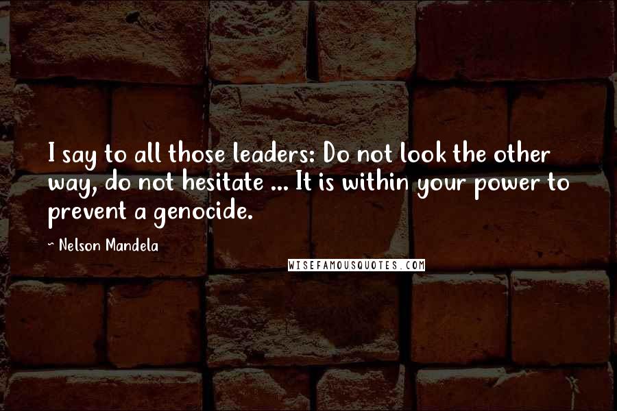 Nelson Mandela Quotes: I say to all those leaders: Do not look the other way, do not hesitate ... It is within your power to prevent a genocide.