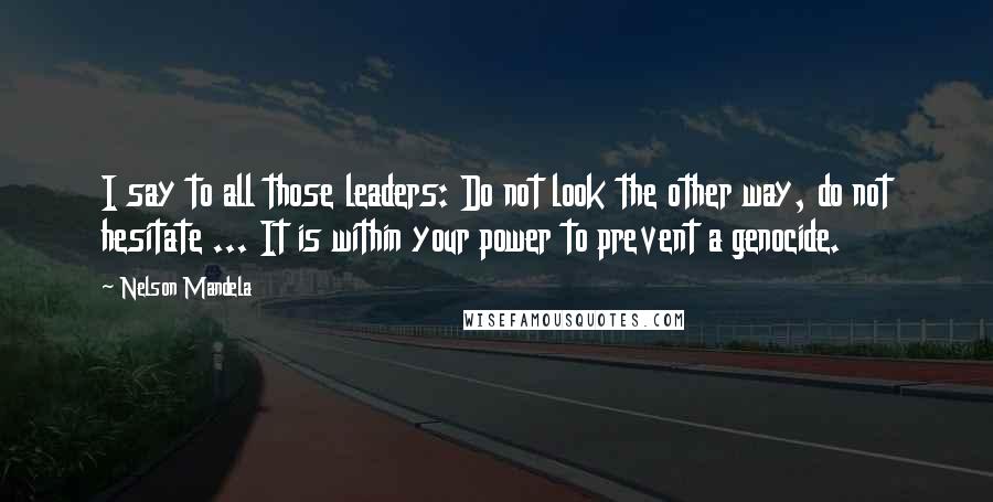 Nelson Mandela Quotes: I say to all those leaders: Do not look the other way, do not hesitate ... It is within your power to prevent a genocide.