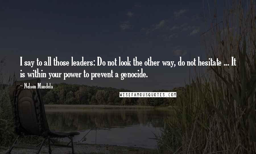 Nelson Mandela Quotes: I say to all those leaders: Do not look the other way, do not hesitate ... It is within your power to prevent a genocide.