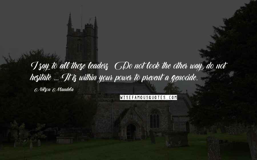 Nelson Mandela Quotes: I say to all those leaders: Do not look the other way, do not hesitate ... It is within your power to prevent a genocide.