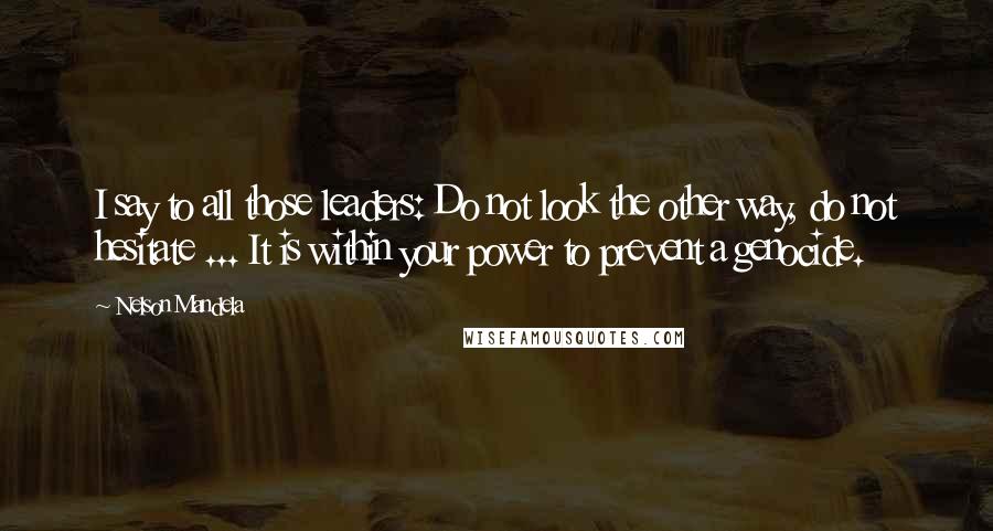 Nelson Mandela Quotes: I say to all those leaders: Do not look the other way, do not hesitate ... It is within your power to prevent a genocide.