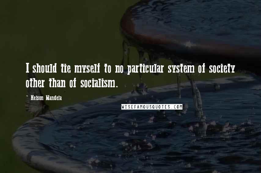 Nelson Mandela Quotes: I should tie myself to no particular system of society other than of socialism.