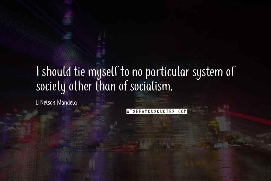 Nelson Mandela Quotes: I should tie myself to no particular system of society other than of socialism.