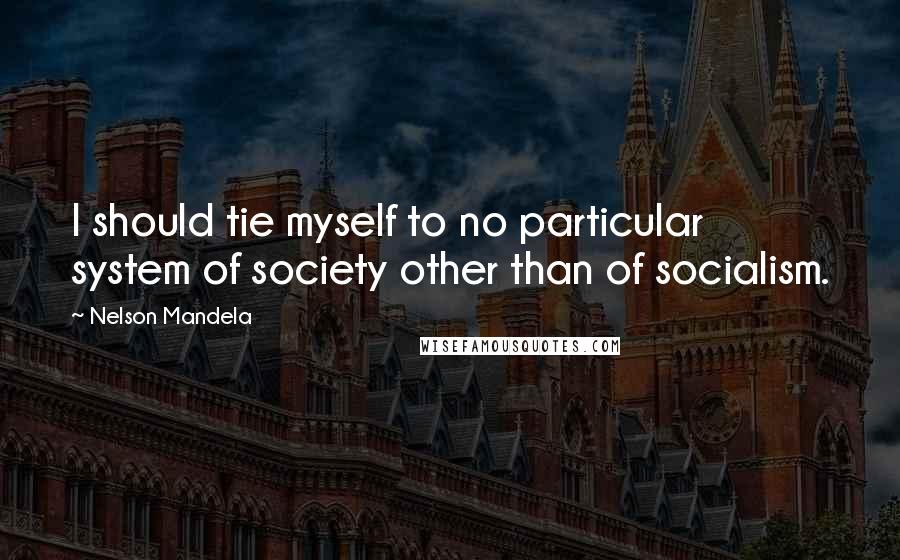 Nelson Mandela Quotes: I should tie myself to no particular system of society other than of socialism.