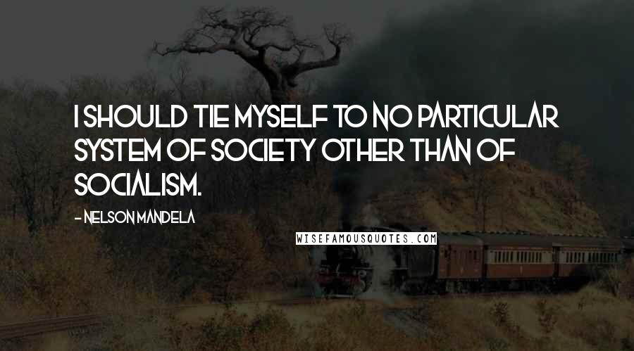 Nelson Mandela Quotes: I should tie myself to no particular system of society other than of socialism.