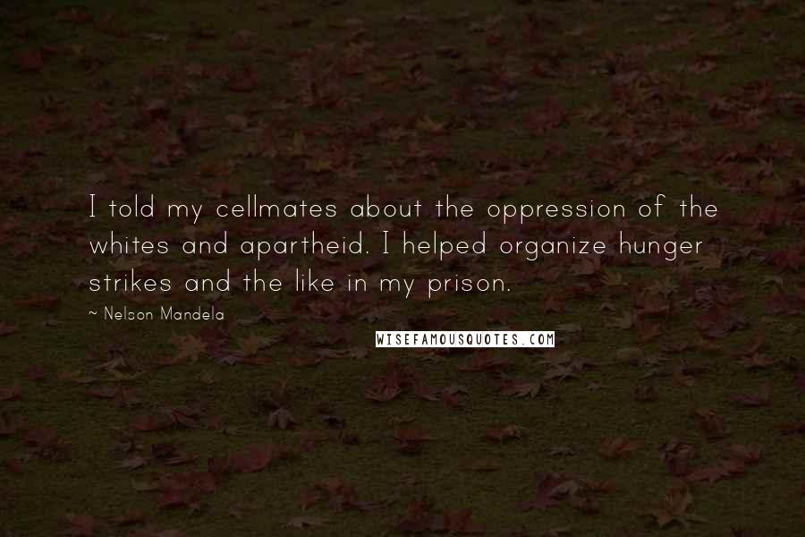 Nelson Mandela Quotes: I told my cellmates about the oppression of the whites and apartheid. I helped organize hunger strikes and the like in my prison.