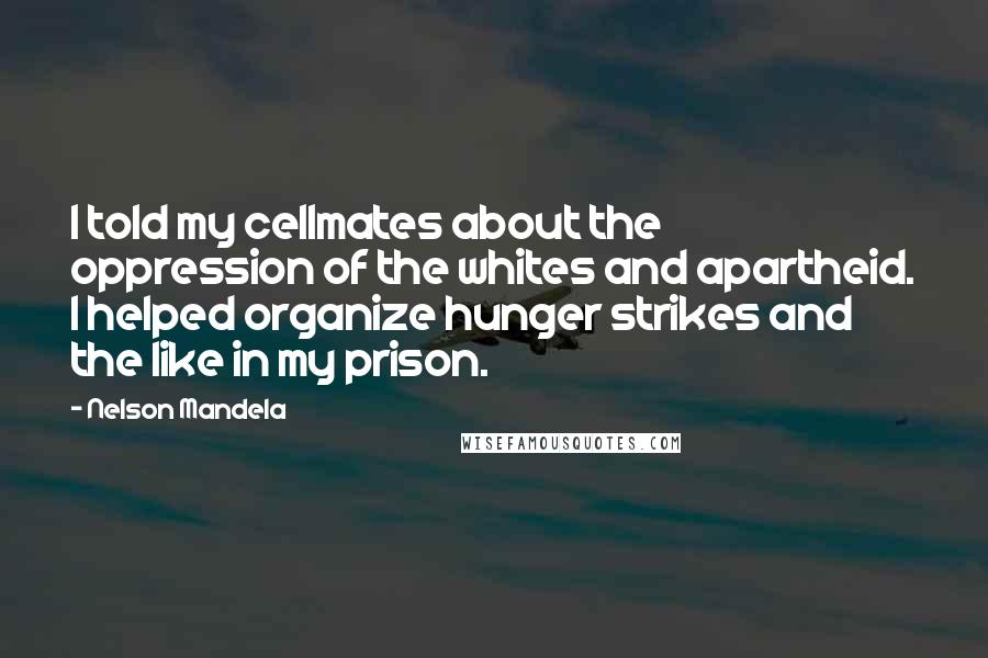 Nelson Mandela Quotes: I told my cellmates about the oppression of the whites and apartheid. I helped organize hunger strikes and the like in my prison.