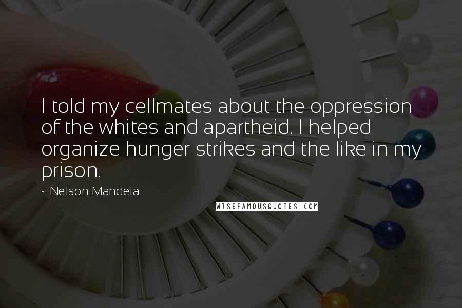 Nelson Mandela Quotes: I told my cellmates about the oppression of the whites and apartheid. I helped organize hunger strikes and the like in my prison.