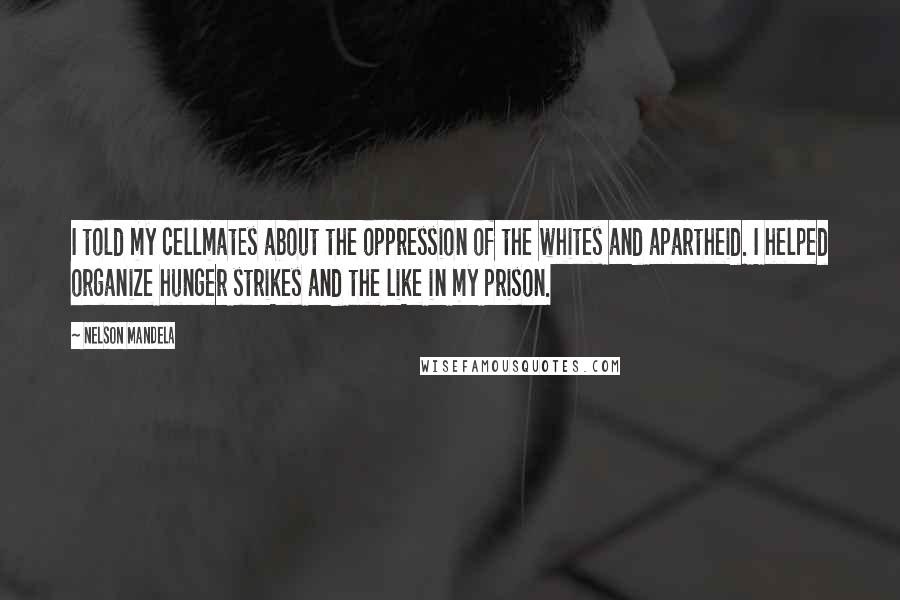 Nelson Mandela Quotes: I told my cellmates about the oppression of the whites and apartheid. I helped organize hunger strikes and the like in my prison.