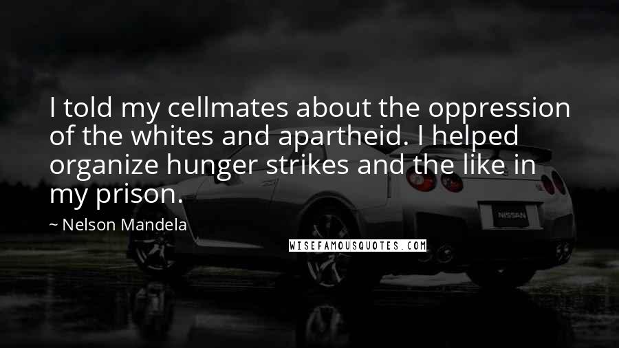 Nelson Mandela Quotes: I told my cellmates about the oppression of the whites and apartheid. I helped organize hunger strikes and the like in my prison.