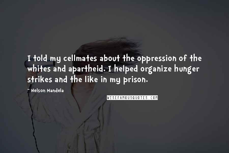 Nelson Mandela Quotes: I told my cellmates about the oppression of the whites and apartheid. I helped organize hunger strikes and the like in my prison.