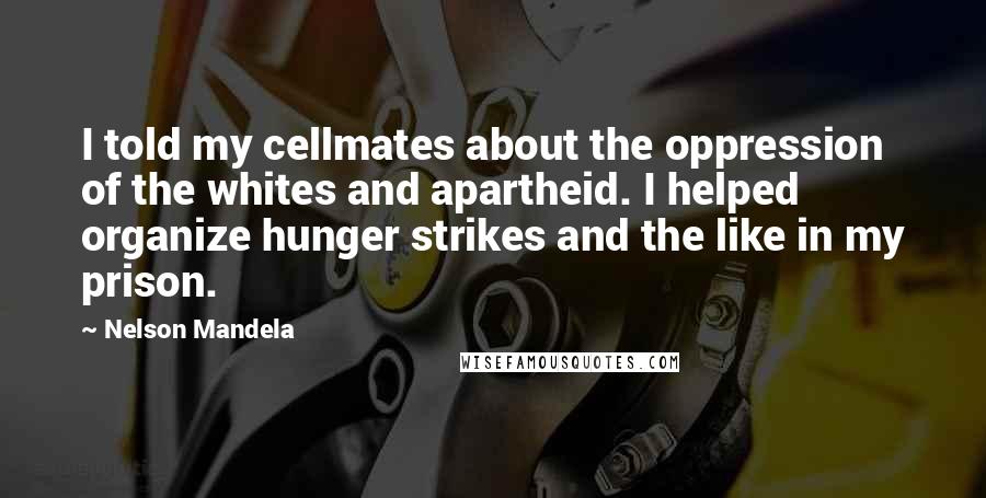 Nelson Mandela Quotes: I told my cellmates about the oppression of the whites and apartheid. I helped organize hunger strikes and the like in my prison.