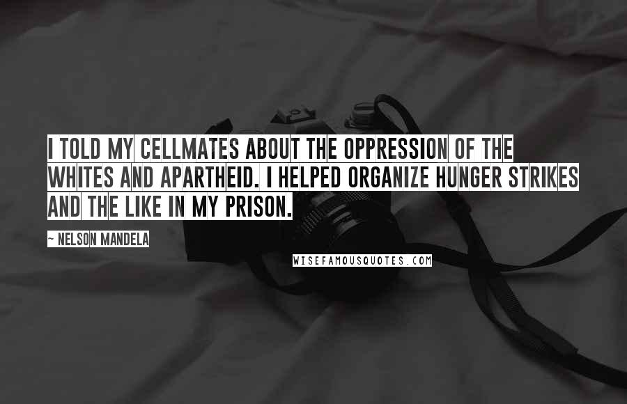 Nelson Mandela Quotes: I told my cellmates about the oppression of the whites and apartheid. I helped organize hunger strikes and the like in my prison.