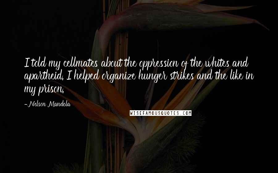 Nelson Mandela Quotes: I told my cellmates about the oppression of the whites and apartheid. I helped organize hunger strikes and the like in my prison.