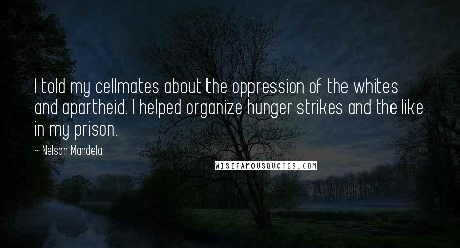 Nelson Mandela Quotes: I told my cellmates about the oppression of the whites and apartheid. I helped organize hunger strikes and the like in my prison.