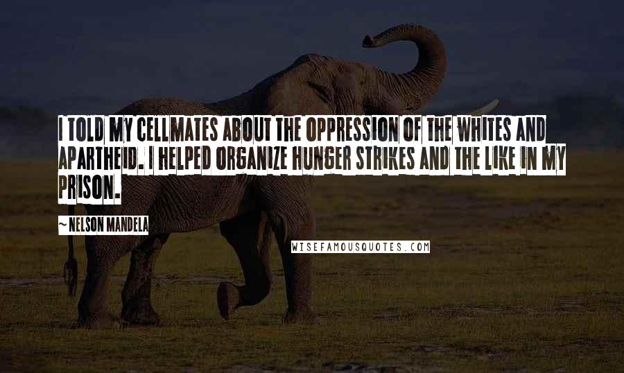 Nelson Mandela Quotes: I told my cellmates about the oppression of the whites and apartheid. I helped organize hunger strikes and the like in my prison.