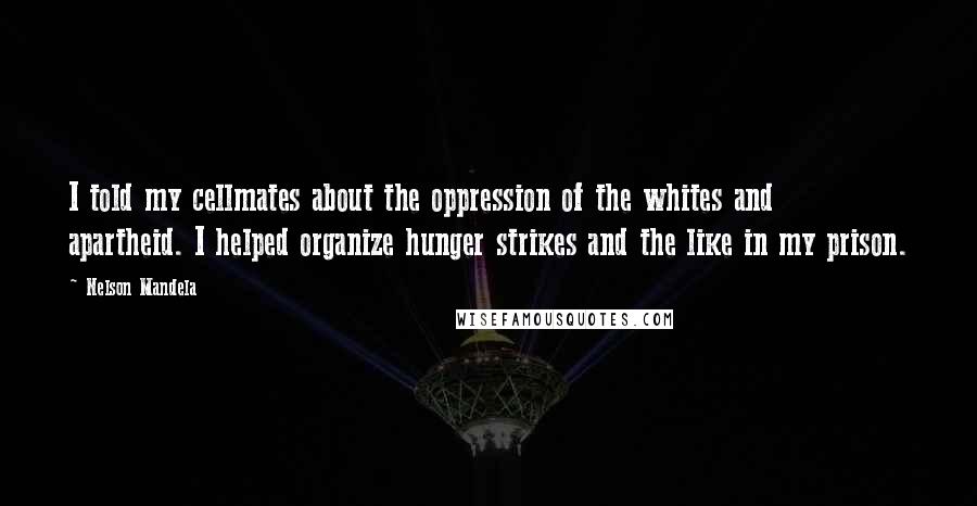Nelson Mandela Quotes: I told my cellmates about the oppression of the whites and apartheid. I helped organize hunger strikes and the like in my prison.