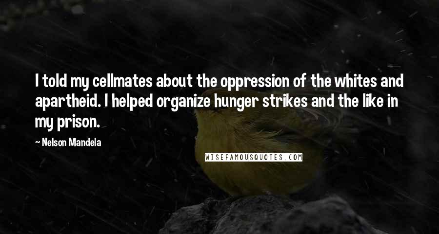 Nelson Mandela Quotes: I told my cellmates about the oppression of the whites and apartheid. I helped organize hunger strikes and the like in my prison.