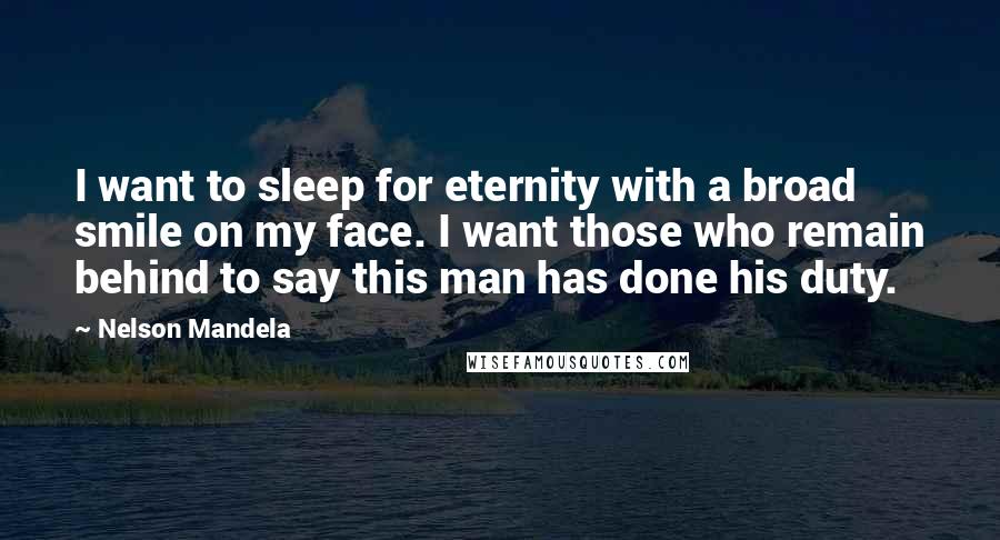 Nelson Mandela Quotes: I want to sleep for eternity with a broad smile on my face. I want those who remain behind to say this man has done his duty.