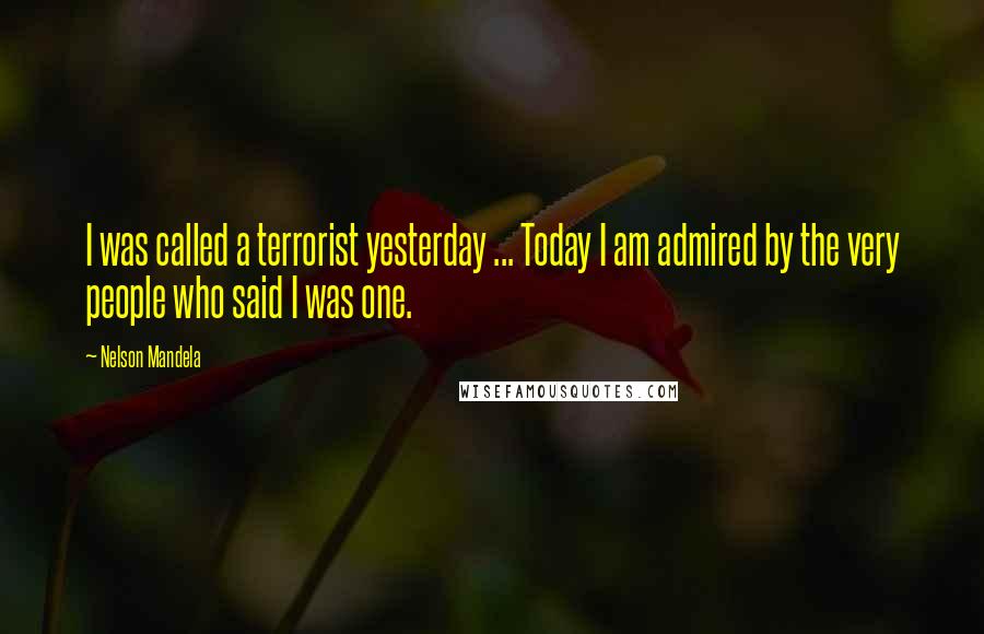 Nelson Mandela Quotes: I was called a terrorist yesterday ... Today I am admired by the very people who said I was one.