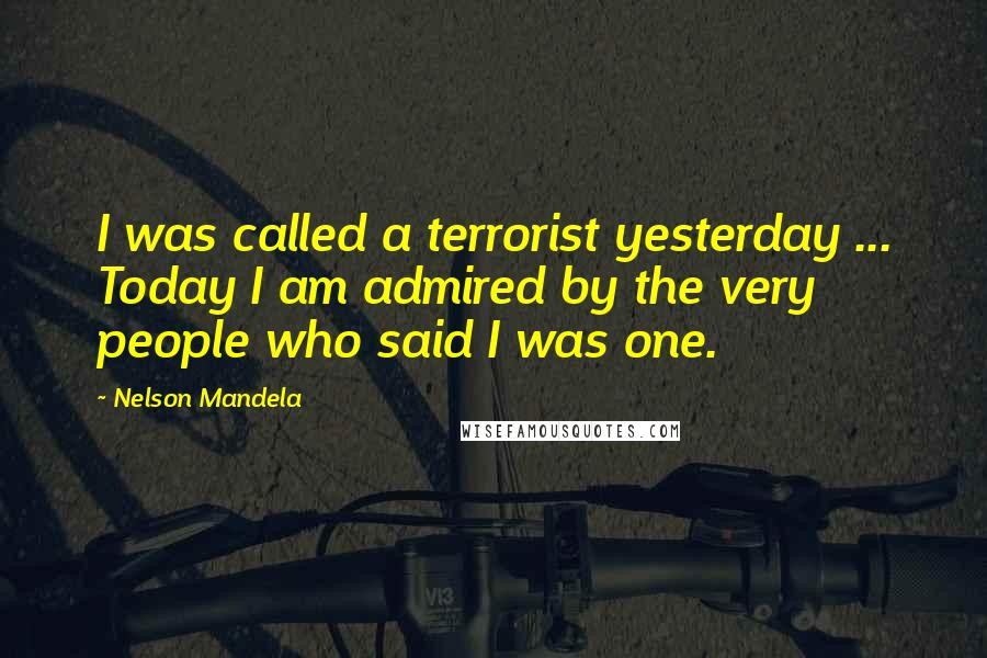 Nelson Mandela Quotes: I was called a terrorist yesterday ... Today I am admired by the very people who said I was one.