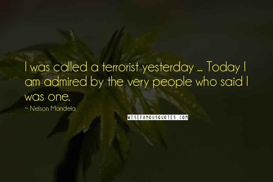 Nelson Mandela Quotes: I was called a terrorist yesterday ... Today I am admired by the very people who said I was one.