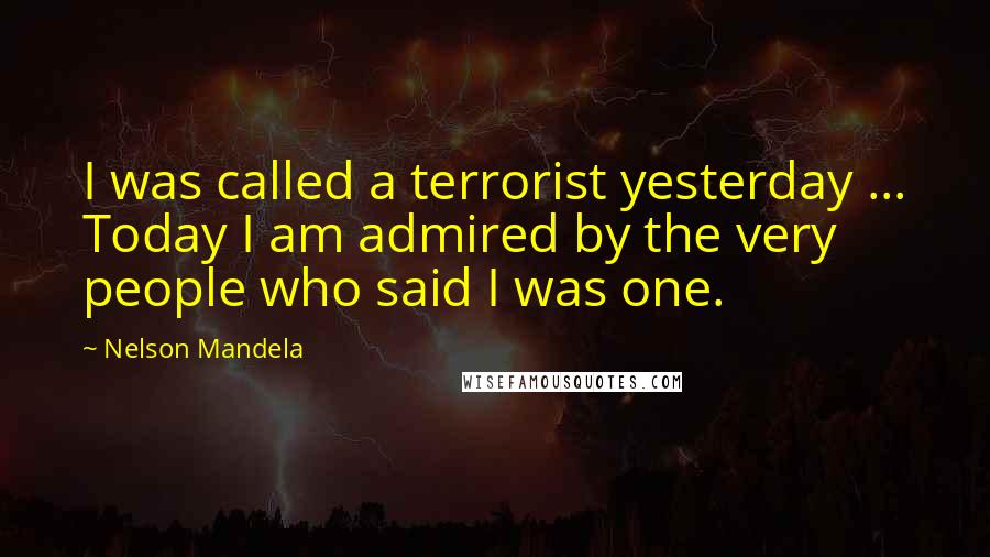 Nelson Mandela Quotes: I was called a terrorist yesterday ... Today I am admired by the very people who said I was one.