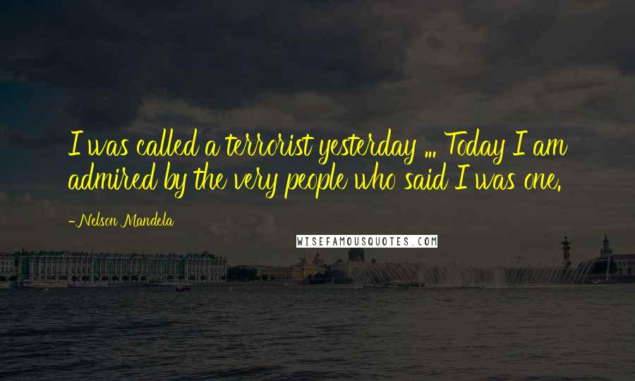 Nelson Mandela Quotes: I was called a terrorist yesterday ... Today I am admired by the very people who said I was one.