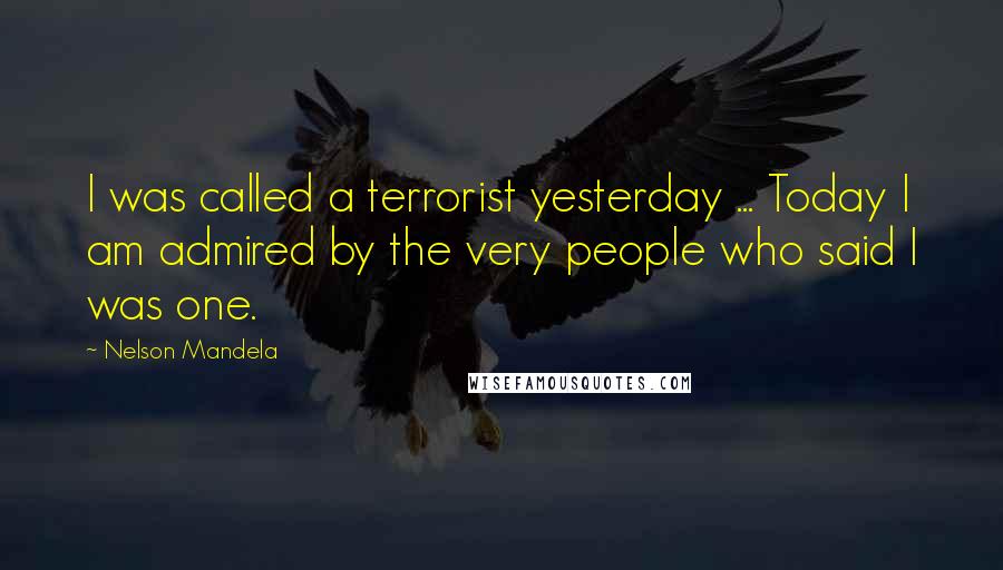 Nelson Mandela Quotes: I was called a terrorist yesterday ... Today I am admired by the very people who said I was one.