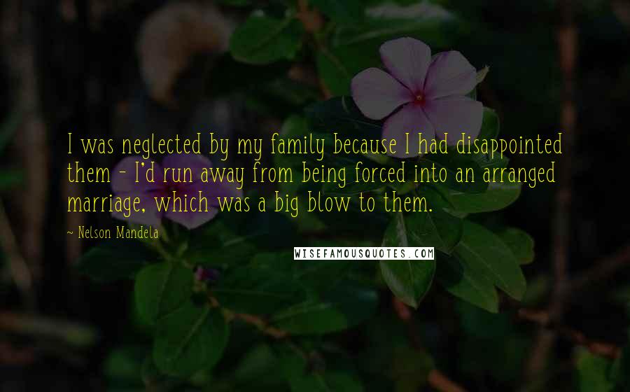 Nelson Mandela Quotes: I was neglected by my family because I had disappointed them - I'd run away from being forced into an arranged marriage, which was a big blow to them.