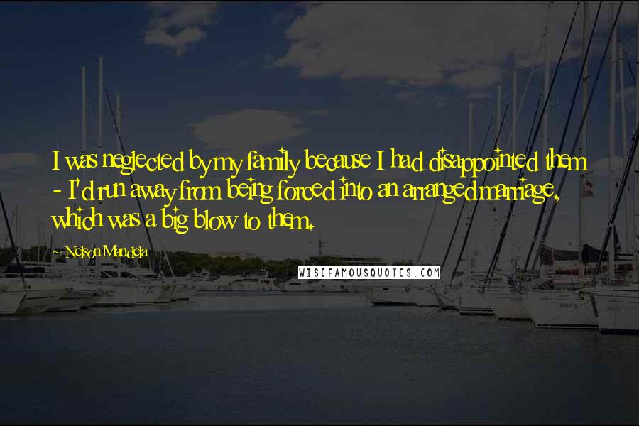 Nelson Mandela Quotes: I was neglected by my family because I had disappointed them - I'd run away from being forced into an arranged marriage, which was a big blow to them.