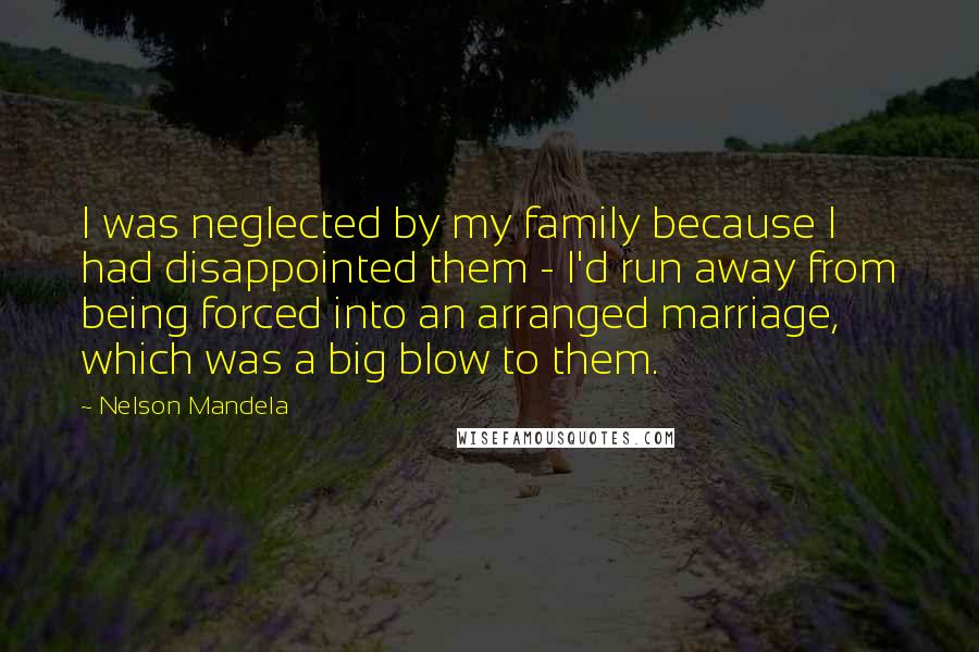 Nelson Mandela Quotes: I was neglected by my family because I had disappointed them - I'd run away from being forced into an arranged marriage, which was a big blow to them.