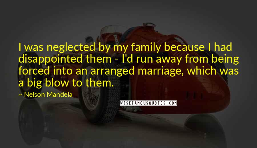 Nelson Mandela Quotes: I was neglected by my family because I had disappointed them - I'd run away from being forced into an arranged marriage, which was a big blow to them.